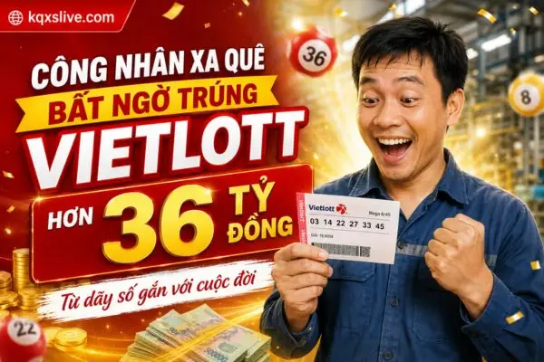 Công nhân xa quê bất ngờ trúng Vietlott hơn 36 tỷ đồng từ dãy số gắn với cuộc đời
